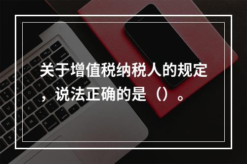 关于增值税纳税人的规定，说法正确的是（）。