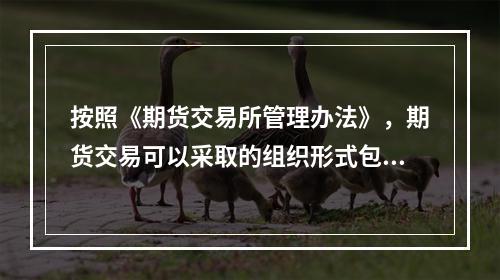 按照《期货交易所管理办法》，期货交易可以采取的组织形式包括（