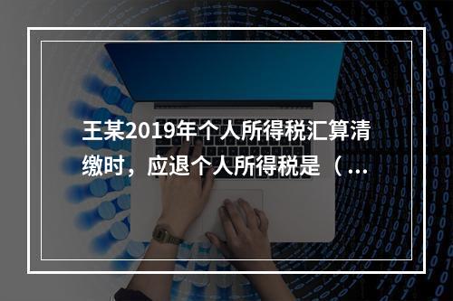 王某2019年个人所得税汇算清缴时，应退个人所得税是（	）元