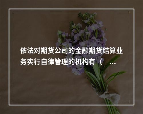 依法对期货公司的金融期货结算业务实行自律管理的机构有（　　）