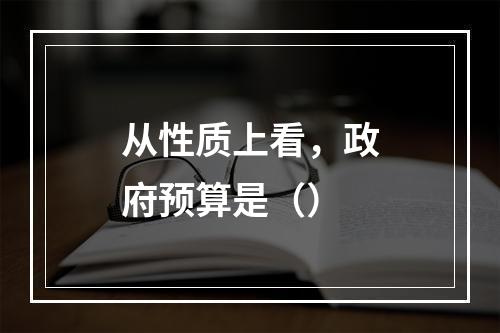 从性质上看，政府预算是（）