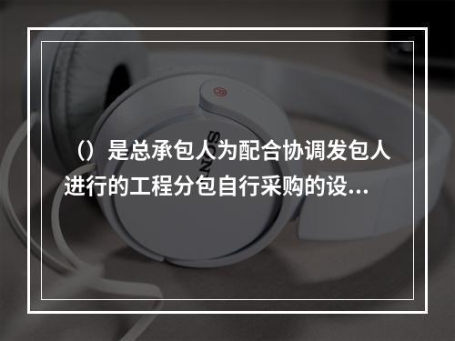 （）是总承包人为配合协调发包人进行的工程分包自行采购的设备、