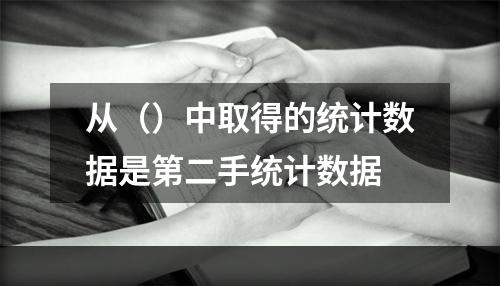 从（）中取得的统计数据是第二手统计数据