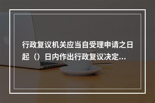 行政复议机关应当自受理申请之日起（）日内作出行政复议决定。情