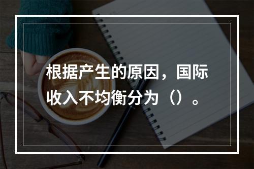 根据产生的原因，国际收入不均衡分为（）。