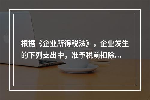 根据《企业所得税法》，企业发生的下列支出中，准予税前扣除的是