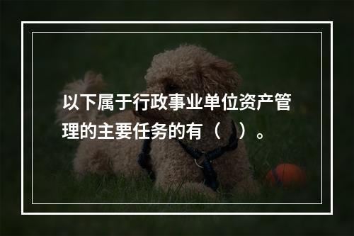 以下属于行政事业单位资产管理的主要任务的有（　）。