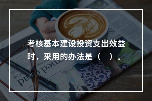 考核基本建设投资支出效益时，采用的办法是（　）。