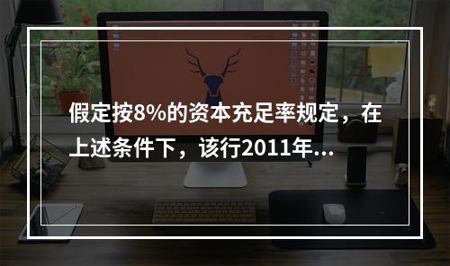 假定按8%的资本充足率规定，在上述条件下，该行2011年年末