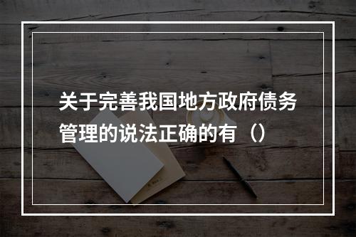 关于完善我国地方政府债务管理的说法正确的有（）