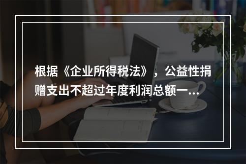 根据《企业所得税法》，公益性捐赠支出不超过年度利润总额一定比