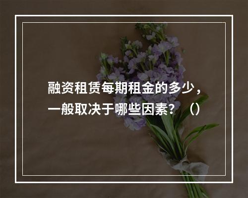 融资租赁每期租金的多少，一般取决于哪些因素？（）