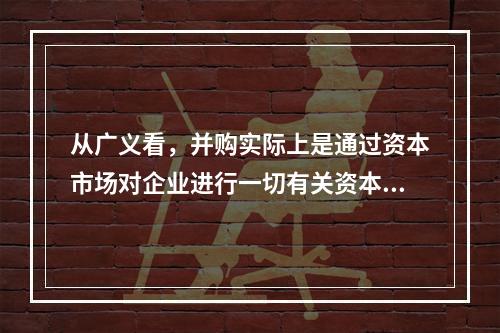 从广义看，并购实际上是通过资本市场对企业进行一切有关资本经营