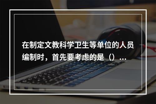 在制定文教科学卫生等单位的人员编制时，首先要考虑的是（）。