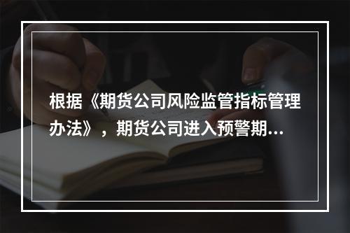 根据《期货公司风险监管指标管理办法》，期货公司进入预警期后，