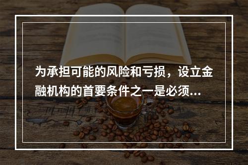 为承担可能的风险和亏损，设立金融机构的首要条件之一是必须保证