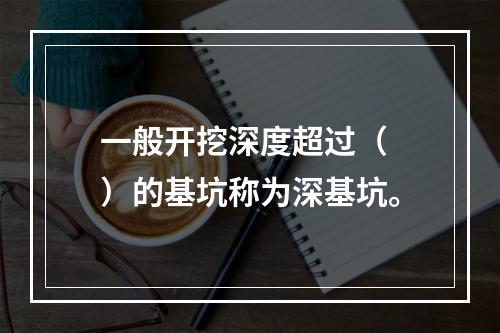 一般开挖深度超过（　）的基坑称为深基坑。