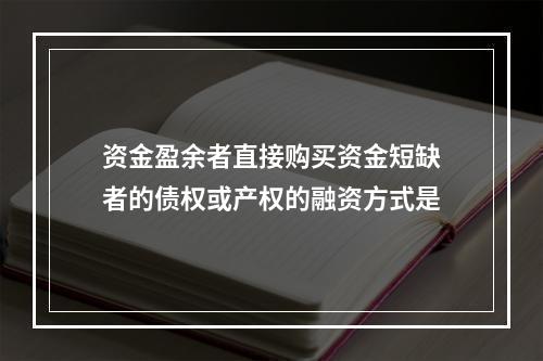 资金盈余者直接购买资金短缺者的债权或产权的融资方式是