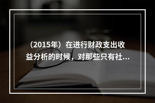 （2015年）在进行财政支出收益分析的时候，对那些只有社会效