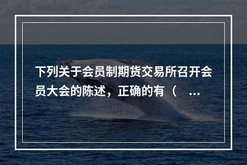 下列关于会员制期货交易所召开会员大会的陈述，正确的有（　　）