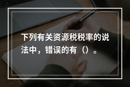 下列有关资源税税率的说法中，错误的有（）。