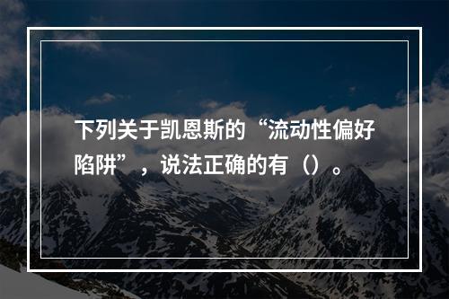 下列关于凯恩斯的“流动性偏好陷阱”，说法正确的有（）。