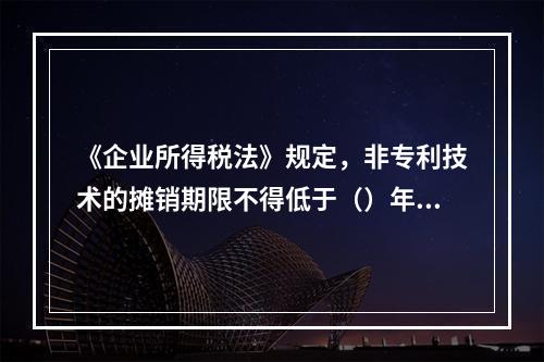 《企业所得税法》规定，非专利技术的摊销期限不得低于（）年。