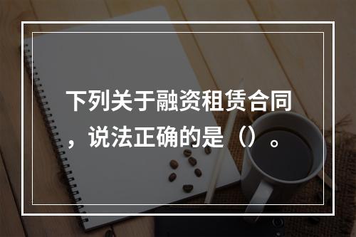 下列关于融资租赁合同，说法正确的是（）。