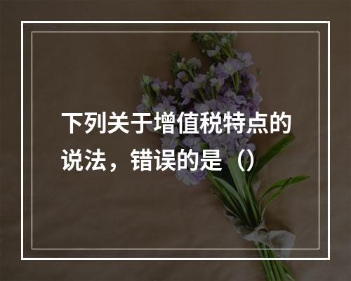 下列关于增值税特点的说法，错误的是（）