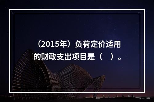 （2015年）负荷定价适用的财政支出项目是（　）。