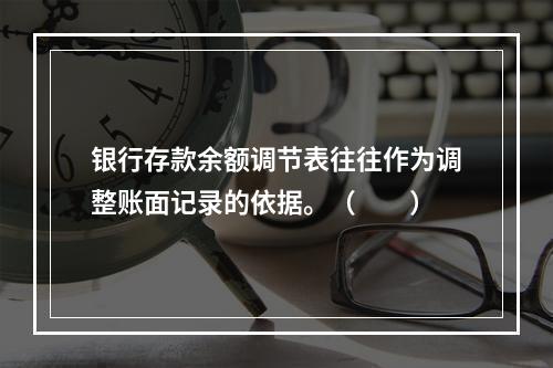 银行存款余额调节表往往作为调整账面记录的依据。（　　）