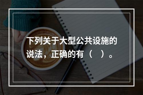 下列关于大型公共设施的说法，正确的有（　）。