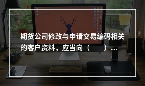 期货公司修改与申请交易编码相关的客户资料，应当向（　　）提交