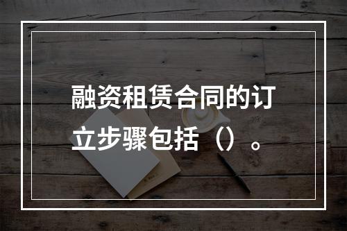 融资租赁合同的订立步骤包括（）。