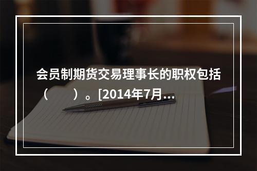 会员制期货交易理事长的职权包括（　　）。[2014年7月真题