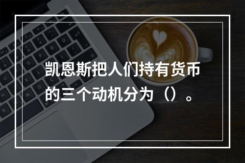 凯恩斯把人们持有货币的三个动机分为（）。