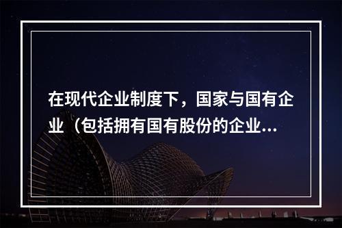 在现代企业制度下，国家与国有企业（包括拥有国有股份的企业）分