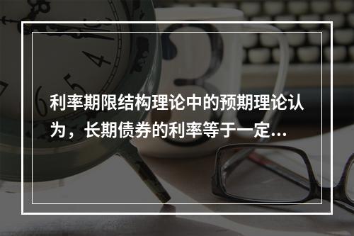 利率期限结构理论中的预期理论认为，长期债券的利率等于一定时期