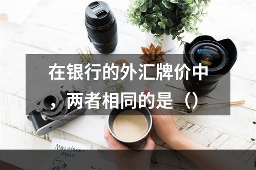 在银行的外汇牌价中，两者相同的是（）