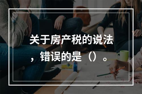 关于房产税的说法，错误的是（）。