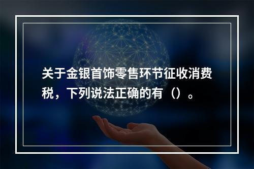 关于金银首饰零售环节征收消费税，下列说法正确的有（）。