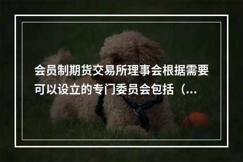 会员制期货交易所理事会根据需要可以设立的专门委员会包括（　　