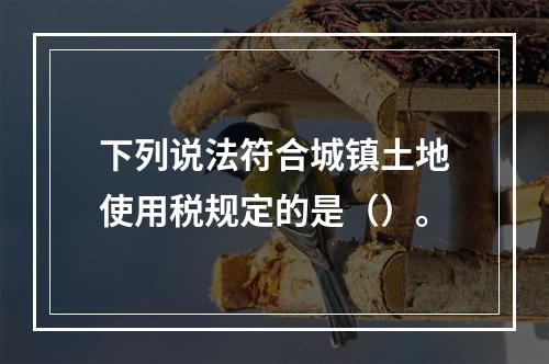 下列说法符合城镇土地使用税规定的是（）。