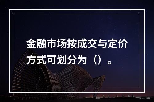 金融市场按成交与定价方式可划分为（）。