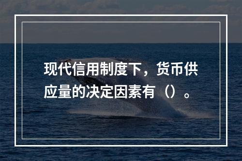 现代信用制度下，货币供应量的决定因素有（）。