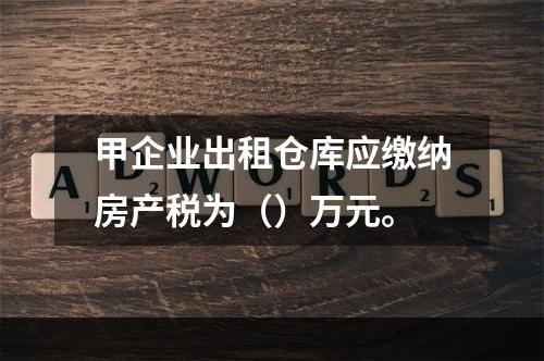 甲企业出租仓库应缴纳房产税为（）万元。