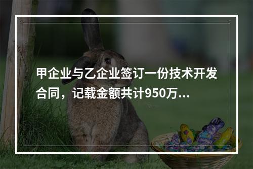 甲企业与乙企业签订一份技术开发合同，记载金额共计950万元，