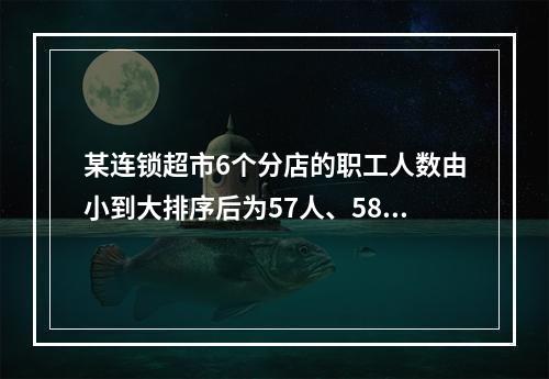 某连锁超市6个分店的职工人数由小到大排序后为57人、58人、