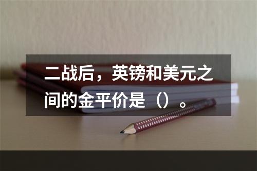 二战后，英镑和美元之间的金平价是（）。