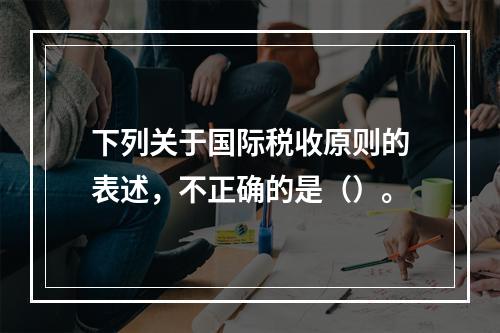 下列关于国际税收原则的表述，不正确的是（）。